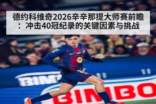 德约科维奇2026辛辛那提大师赛前瞻：冲击40冠纪录的关键因素与挑战