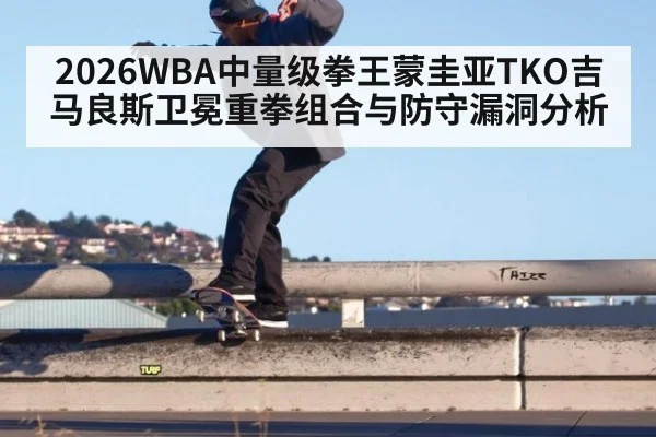 2026WBA中量级拳王蒙圭亚TKO吉马良斯卫冕重拳组合与防守漏洞分析