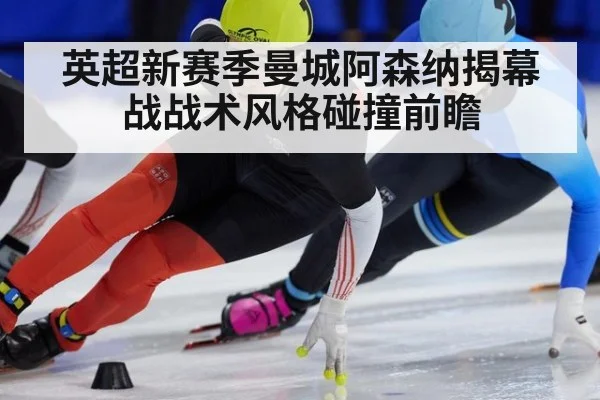 英超新赛季曼城阿森纳揭幕战战术风格碰撞前瞻