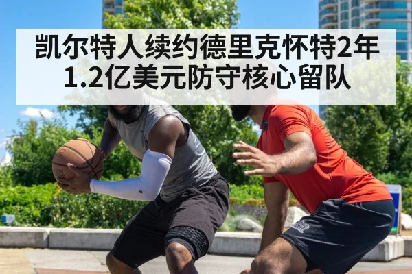 凯尔特人续约德里克怀特2年1.2亿美元防守核心留队