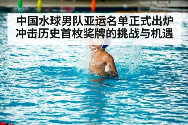 中国水球男队亚运名单正式出炉 冲击历史首枚奖牌的挑战与机遇